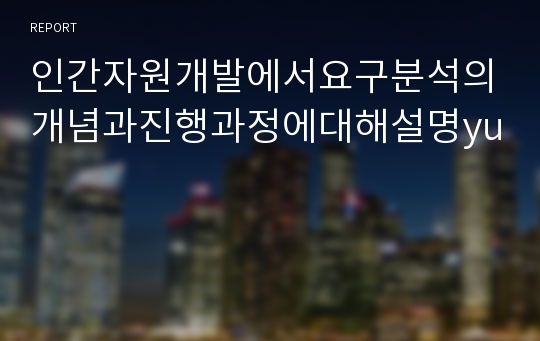 인간자원개발에서요구분석의개념과진행과정에대해설명yu