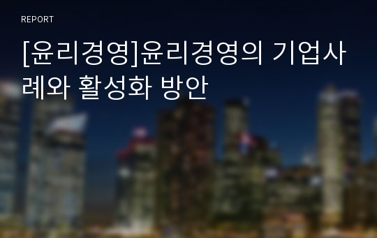 [윤리경영]윤리경영의 기업사례와 활성화 방안