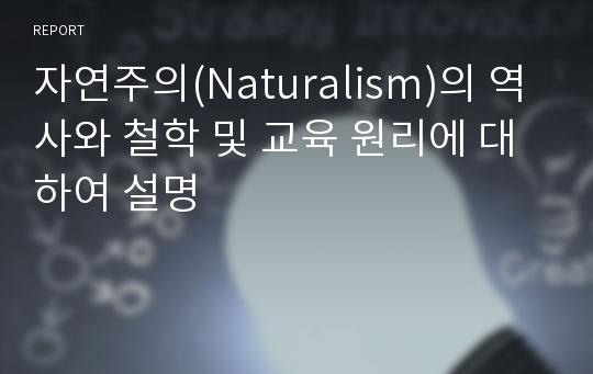 자연주의(Naturalism)의 역사와 철학 및 교육 원리에 대하여 설명