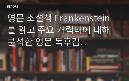 영문 소설책 Frankenstein를 읽고 주요 캐릭터에 대해 분석한 영문 독후감.