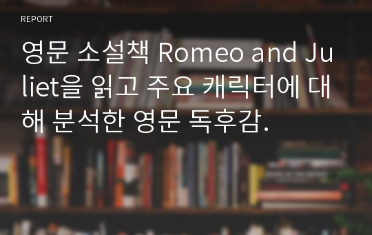 영문 소설책 Romeo and Juliet을 읽고 주요 캐릭터에 대해 분석한 영문 독후감.