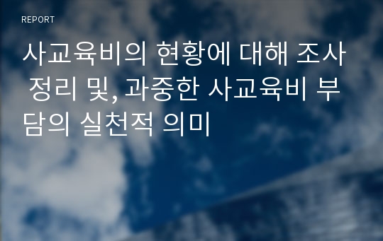 사교육비의 현황에 대해 조사 정리 및, 과중한 사교육비 부담의 실천적 의미