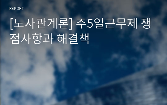 [노사관계론] 주5일근무제 쟁점사항과 해결책