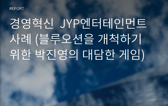 경영혁신  JYP엔터테인먼트 사례 (블루오션을 개척하기 위한 박진영의 대담한 게임)