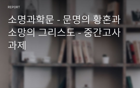 소명과학문 - 문명의 황혼과 소망의 그리스도 - 중간고사과제