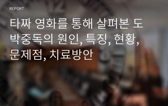 타짜 영화를 통해 살펴본 도박중독의 원인, 특징, 현황, 문제점, 치료방안