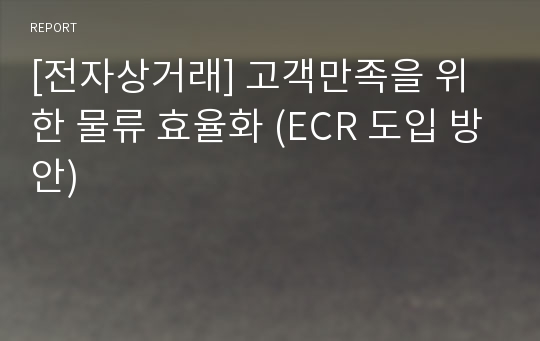 [전자상거래] 고객만족을 위한 물류 효율화 (ECR 도입 방안)