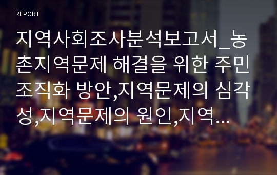 지역사회조사분석보고서_농촌지역문제 해결을 위한 주민조직화 방안,지역문제의 심각성,지역문제의 원인,지역의 발전방향,지역문제 해결 방향