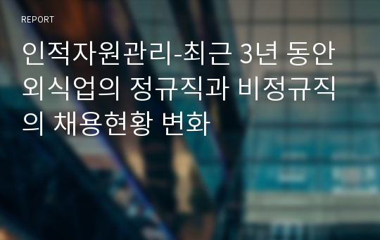 인적자원관리-최근 3년 동안 외식업의 정규직과 비정규직의 채용현황 변화