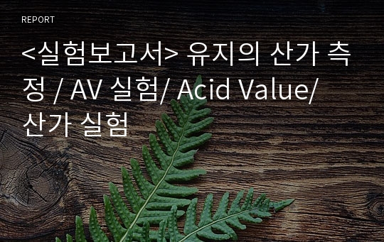 &lt;실험보고서&gt; 유지의 산가 측정 / AV 실험/ Acid Value/ 산가 실험