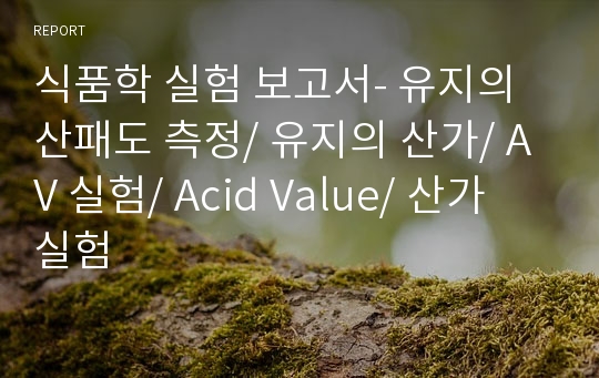 식품학 실험 보고서- 유지의 산패도 측정/ 유지의 산가/ AV 실험/ Acid Value/ 산가 실험