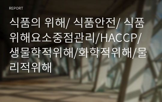 식품의 위해/ 식품안전/ 식품위해요소중점관리/HACCP/ 생물학적위해/화학적위해/물리적위해