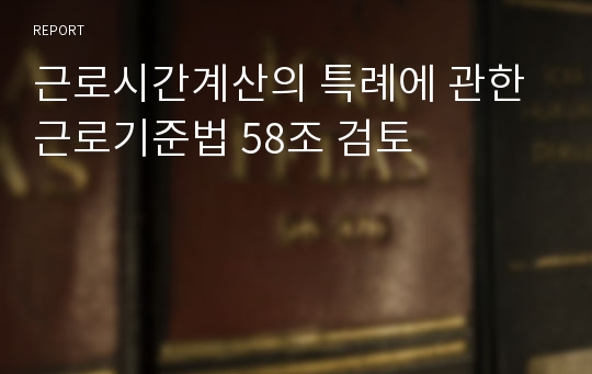 근로시간계산의 특례에 관한 근로기준법 58조 검토