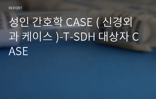 성인 간호학 CASE ( 신경외과 케이스 )-T-SDH 대상자 CASE