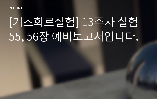 [기초회로실험] 13주차 실험 55, 56장 예비보고서입니다.