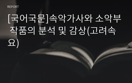 [국어국문]속악가사와 소악부 작품의 분석 및 감상(고려속요)