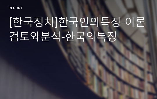 [한국정치]한국인의특징-이론검토와분석-한국의특징