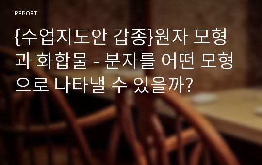 {수업지도안 갑종}원자 모형과 화합물 - 분자를 어떤 모형으로 나타낼 수 있을까?