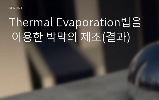 Thermal Evaporation법을 이용한 박막의 제조(결과)