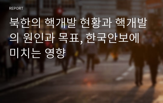 북한의 핵개발 현황과 핵개발의 원인과 목표, 한국안보에 미치는 영향