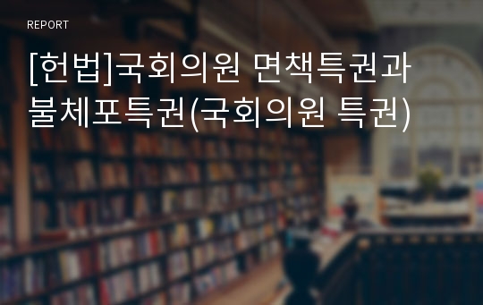 [헌법]국회의원 면책특권과 불체포특권(국회의원 특권)