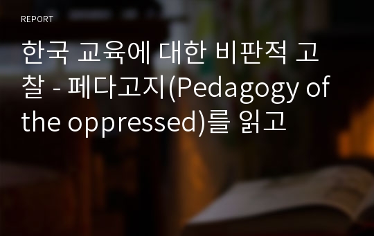 한국 교육에 대한 비판적 고찰 - 페다고지(Pedagogy of the oppressed)를 읽고