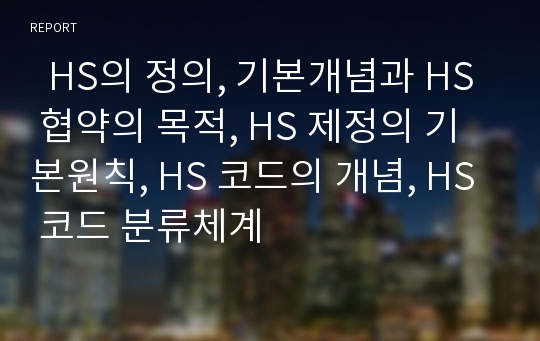   HS의 정의, 기본개념과 HS 협약의 목적, HS 제정의 기본원칙, HS 코드의 개념, HS 코드 분류체계