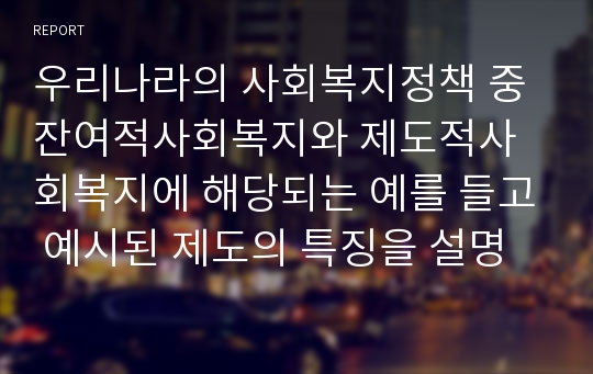 우리나라의 사회복지정책 중 잔여적사회복지와 제도적사회복지에 해당되는 예를 들고 예시된 제도의 특징을 설명