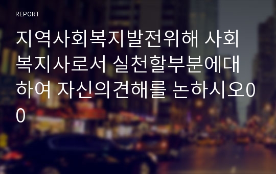 지역사회복지발전위해 사회복지사로서 실천할부분에대하여 자신의견해를 논하시오00