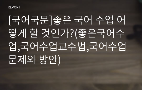 [국어국문]좋은 국어 수업 어떻게 할 것인가?(좋은국어수업,국어수업교수법,국어수업문제와 방안)