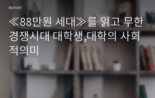 ≪88만원 세대≫를 읽고 무한경쟁시대 대학생,대학의 사회적의미