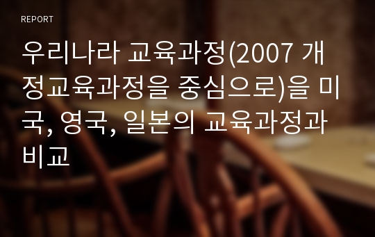 우리나라 교육과정(2007 개정교육과정을 중심으로)을 미국, 영국, 일본의 교육과정과 비교