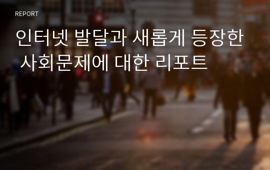 인터넷 발달과 새롭게 등장한 사회문제에 대한 리포트