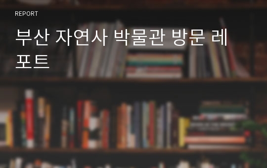 부산 자연사 박물관 방문 레포트