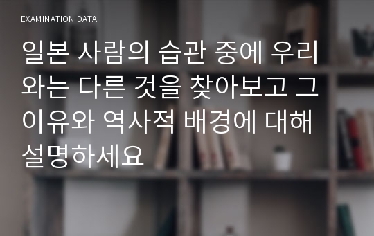 일본 사람의 습관 중에 우리와는 다른 것을 찾아보고 그 이유와 역사적 배경에 대해 설명하세요