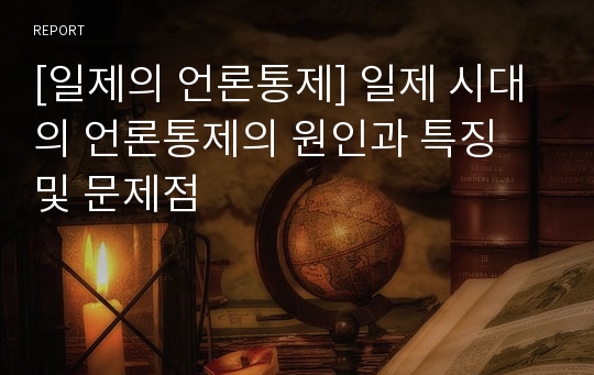 [일제의 언론통제] 일제 시대의 언론통제의 원인과 특징 및 문제점