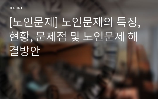 [노인문제] 노인문제의 특징, 현황, 문제점 및 노인문제 해결방안