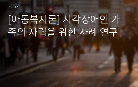 [아동복지론] 시각장애인 가족의 자립을 위한 사례 연구