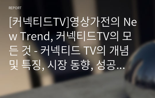 [커넥티드TV]영상가전의 New Trend, 커넥티드TV의 모든 것 - 커넥티드 TV의 개념 및 특징, 시장 동향, 성공 과제 고찰 등