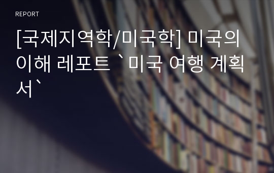 [국제지역학/미국학] 미국의 이해 레포트 `미국 여행 계획서`