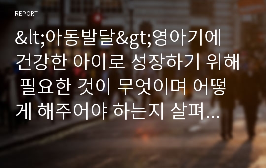 &lt;아동발달&gt;영아기에 건강한 아이로 성장하기 위해 필요한 것이 무엇이며 어떻게 해주어야 하는지 살펴보자.