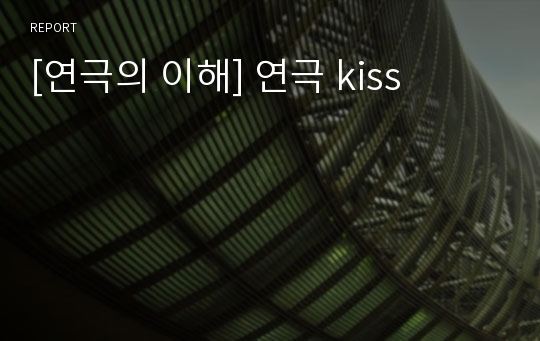 [연극의 이해] 연극 kiss