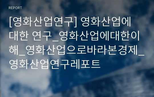 [영화산업연구] 영화산업에 대한 연구_영화산업에대한이해_영화산업으로바라본경제_영화산업연구레포트