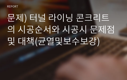 문제) 터널 라이닝 콘크리트의 시공순서와 시공시 문제점및 대책(균열및보수보강)