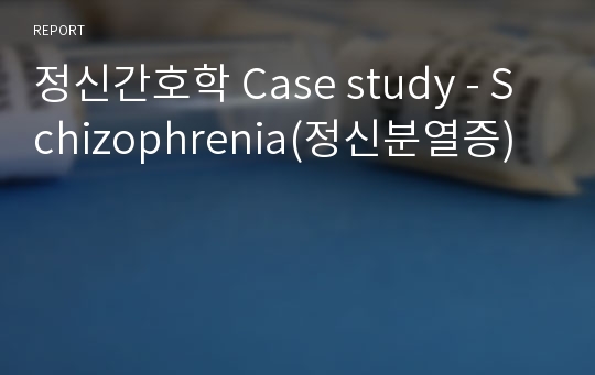 정신간호학 Case study - Schizophrenia(정신분열증)