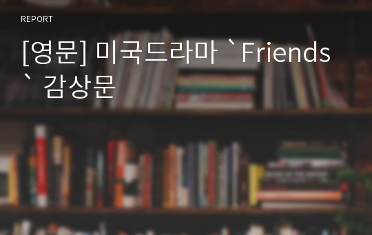 [영문] 미국드라마 `Friends` 감상문