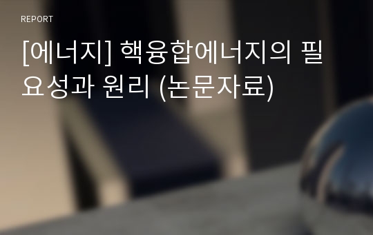 [에너지] 핵융합에너지의 필요성과 원리 (논문자료)