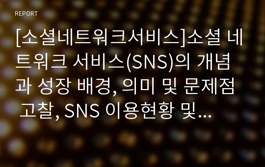 [소셜네트워크서비스]소셜 네트워크 서비스(SNS)의 개념과 성장 배경, 의미 및 문제점 고찰, SNS 이용현황 및 시장전망 등