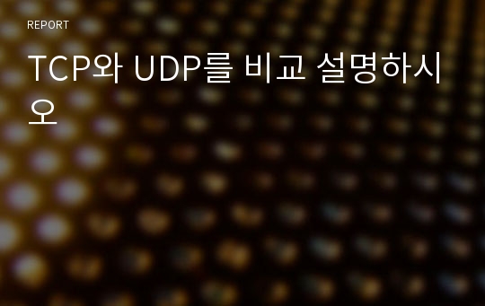 TCP와 UDP를 비교 설명하시오