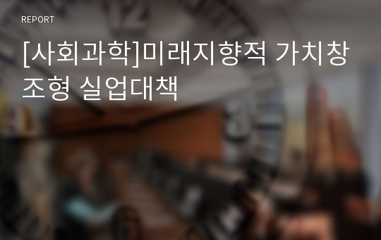 [사회과학]미래지향적 가치창조형 실업대책